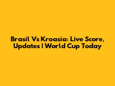 Brasil Vs Kroasia: Live Score, Updates | World Cup Today