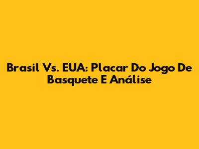 Brasil Vs. EUA: Placar Do Jogo De Basquete E Análise