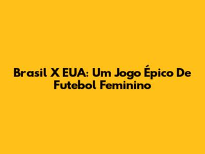 Brasil X EUA: Um Jogo Épico De Futebol Feminino