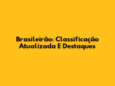 Brasileirão: Classificação Atualizada E Destaques
