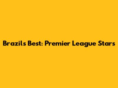 Brazil's Best: Premier League Stars