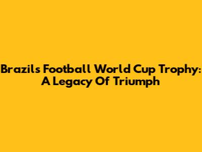 Brazil's Football World Cup Trophy: A Legacy Of Triumph