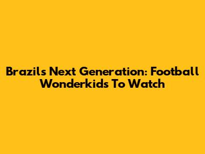 Brazil's Next Generation: Football Wonderkids To Watch