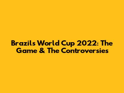 Brazil's World Cup 2022: The Game & The Controversies