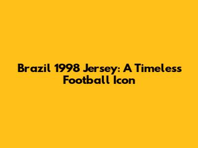 Brazil 1998 Jersey: A Timeless Football Icon