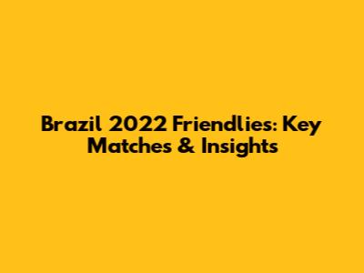Brazil 2022 Friendlies: Key Matches & Insights