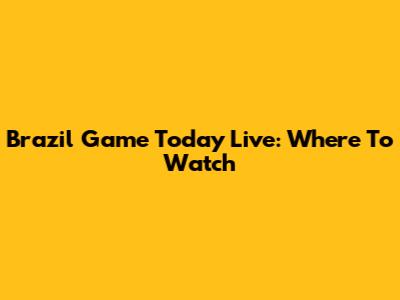 Brazil Game Today Live: Where To Watch