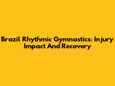 Brazil Rhythmic Gymnastics: Injury Impact And Recovery