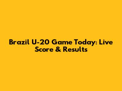 Brazil U-20 Game Today: Live Score & Results
