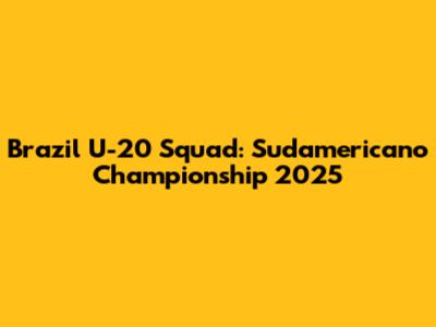 Brazil U-20 Squad: Sudamericano Championship 2025