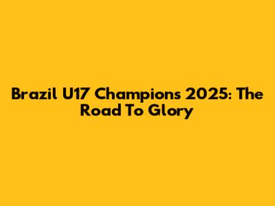 Brazil U17 Champions 2025: The Road To Glory