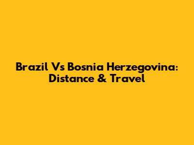Brazil Vs Bosnia Herzegovina: Distance & Travel