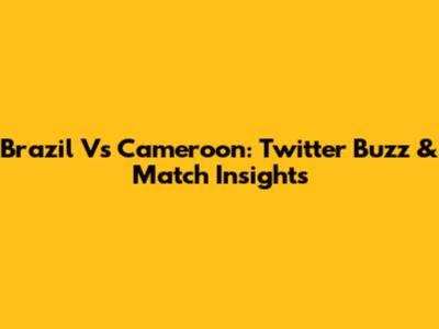 Brazil Vs Cameroon: Twitter Buzz & Match Insights