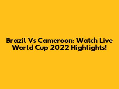 Brazil Vs Cameroon: Watch Live World Cup 2022 Highlights!