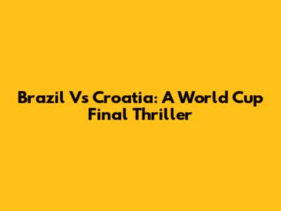 Brazil Vs Croatia: A World Cup Final Thriller