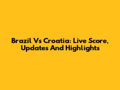Brazil Vs Croatia: Live Score, Updates And Highlights