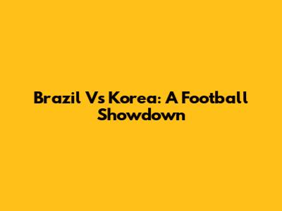 Brazil Vs Korea: A Football Showdown