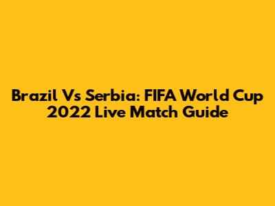 Brazil Vs Serbia: FIFA World Cup 2022 Live Match Guide