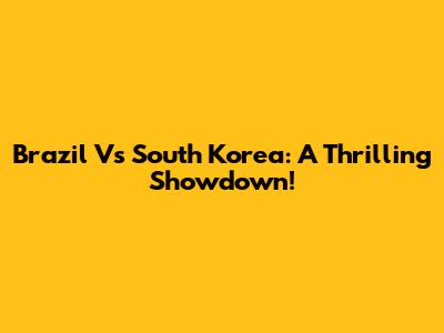 Brazil Vs South Korea: A Thrilling Showdown!