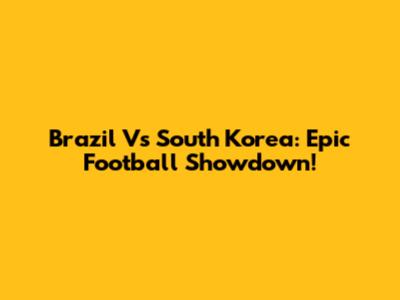 Brazil Vs South Korea: Epic Football Showdown!