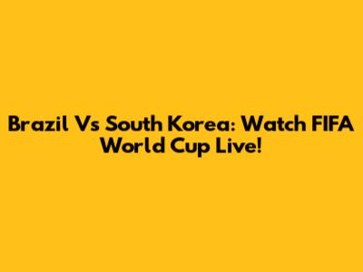 Brazil Vs South Korea: Watch FIFA World Cup Live!