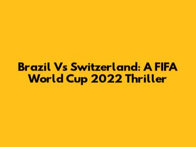 Brazil Vs Switzerland: A FIFA World Cup 2022 Thriller