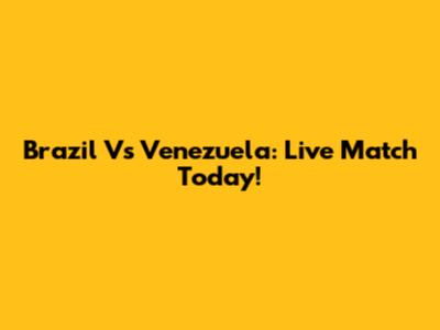 Brazil Vs Venezuela: Live Match Today!