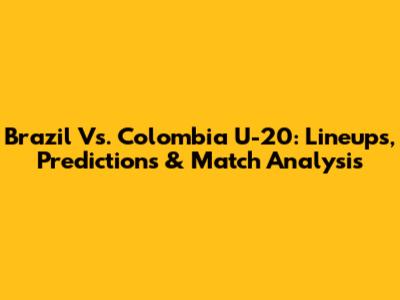 Brazil Vs. Colombia U-20: Lineups, Predictions & Match Analysis