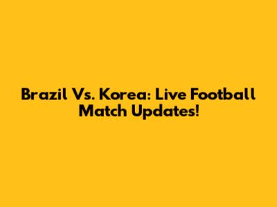 Brazil Vs. Korea: Live Football Match Updates!
