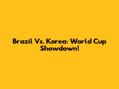 Brazil Vs. Korea: World Cup Showdown!