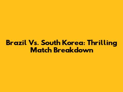 Brazil Vs. South Korea: Thrilling Match Breakdown