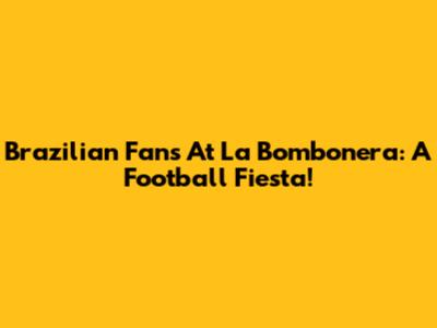 Brazilian Fans At La Bombonera: A Football Fiesta!