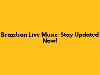 Brazilian Live Music: Stay Updated Now!