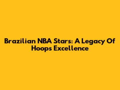 Brazilian NBA Stars: A Legacy Of Hoops Excellence
