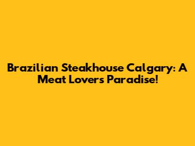 Brazilian Steakhouse Calgary: A Meat Lover's Paradise!