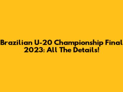 Brazilian U-20 Championship Final 2023: All The Details!