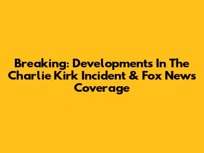 Breaking: Developments In The Charlie Kirk Incident & Fox News Coverage
