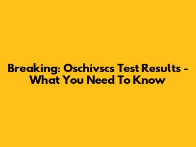 Breaking: Oschivsc's Test Results - What You Need To Know