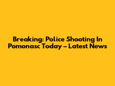 Breaking: Police Shooting In Pomonasc Today – Latest News