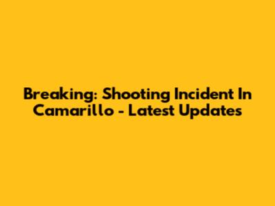 Breaking: Shooting Incident In Camarillo - Latest Updates