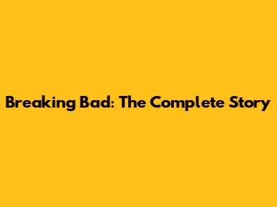 Breaking Bad: The Complete Story