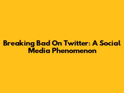 Breaking Bad On Twitter: A Social Media Phenomenon