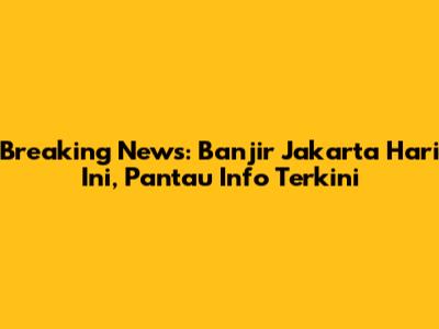 Breaking News: Banjir Jakarta Hari Ini, Pantau Info Terkini