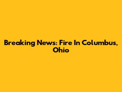 Breaking News: Fire In Columbus, Ohio