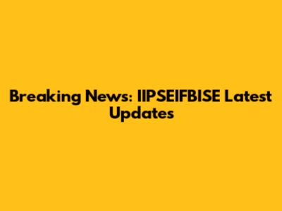 Breaking News: IIPSEIFBISE Latest Updates