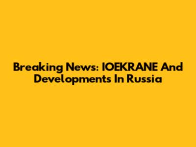Breaking News: IOEKRANE And Developments In Russia