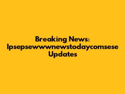 Breaking News: Ipsepsewwwnewstodaycomsese Updates