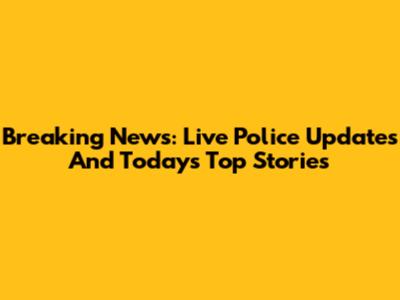 Breaking News: Live Police Updates And Today's Top Stories