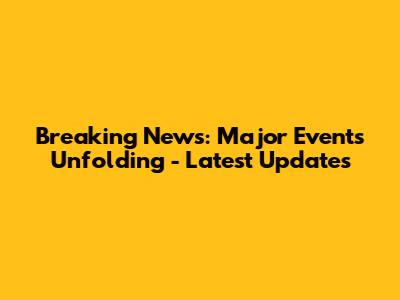 Breaking News: Major Events Unfolding - Latest Updates