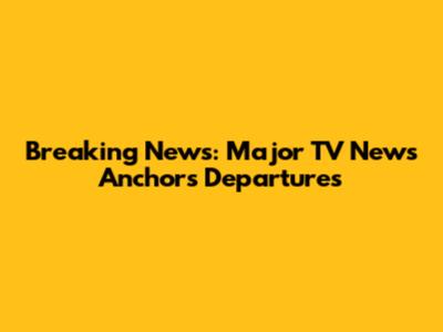 Breaking News: Major TV News Anchors Departures